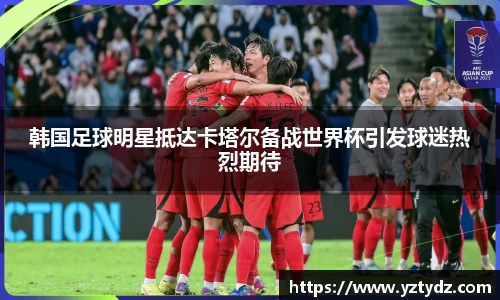 韩国足球明星抵达卡塔尔备战世界杯引发球迷热烈期待