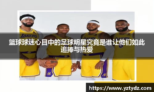 篮球球迷心目中的足球明星究竟是谁让他们如此追捧与热爱