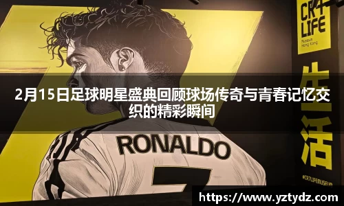 2月15日足球明星盛典回顾球场传奇与青春记忆交织的精彩瞬间